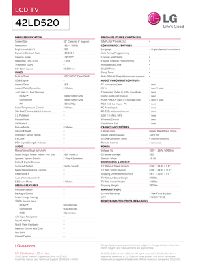 Page 2PANEL SPECIFICATION                                                             
Screen Size     42” Class (42.0” diagonal)
Resolution      1920 x 1080p
Brightness (cd/m2)      TBD
Dynamic Contrast Ratio    10 0,0 0 0:1
Viewing Angle     178 º/178 º
Response Time (GTG)     2.4ms
TruMotion 120Hz     • 
Life Span ( Typical)      60,0 0 0 hrs
VIDEO
Built- In Tuner      ATSC/ NTSC/Clear Q AM
XD® Engine     •
Aspect Ratio     16:9
Aspect Ratio Correction   6 Modes
Just Scan (1:1 Pixel Matching)
HDMI™...